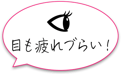 目も疲れづらい！