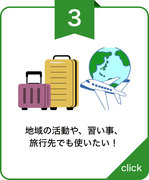 地域の活動や、習い事、 旅行先でも使いたい！
